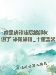 變成黑皮辣妹后跟朋友做了 米粒米粒